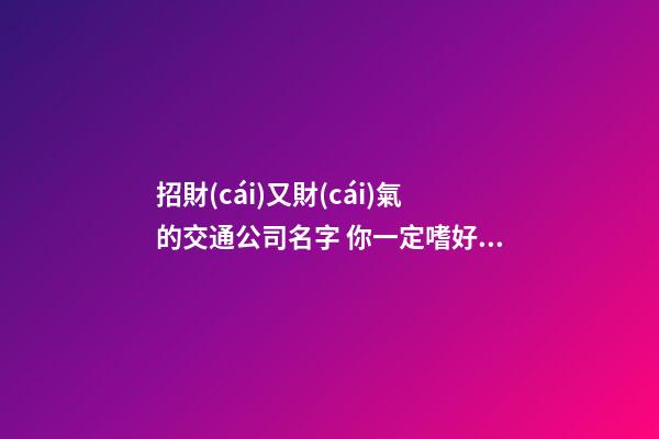 招財(cái)又財(cái)氣的交通公司名字 你一定嗜好這些吉名-第1張-公司起名-玄機(jī)派